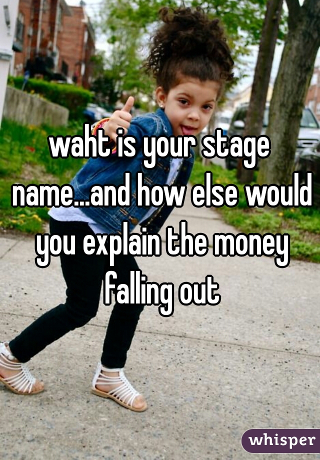 waht is your stage name...and how else would you explain the money falling out