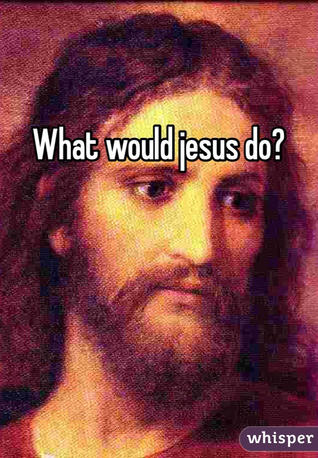 What would jesus do? 