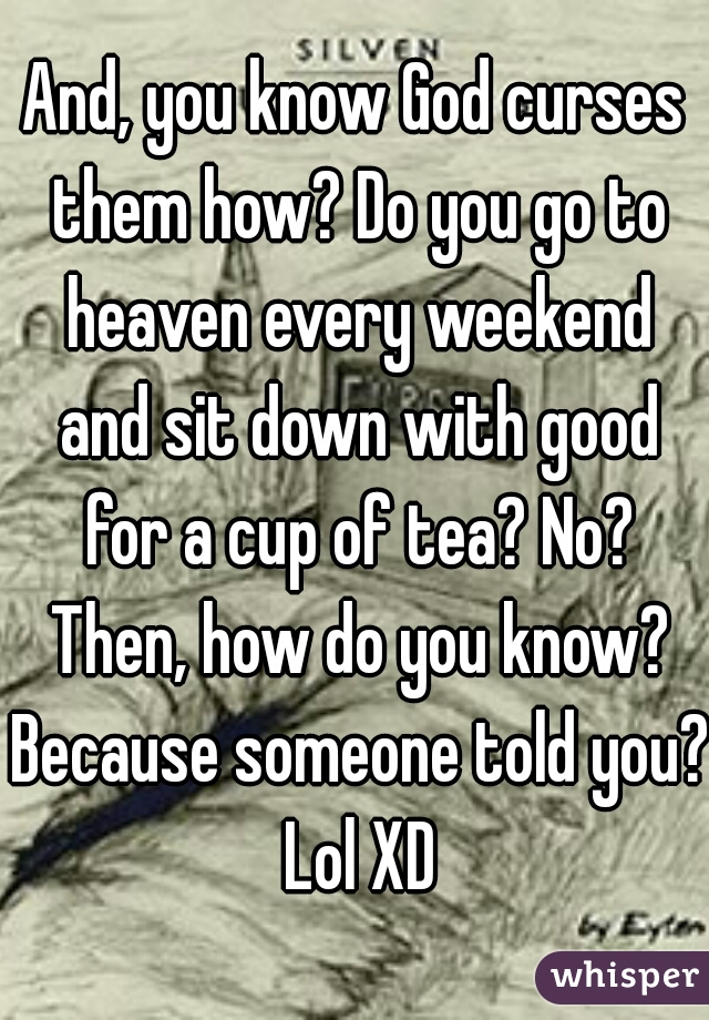 And, you know God curses them how? Do you go to heaven every weekend and sit down with good for a cup of tea? No? Then, how do you know? Because someone told you? Lol XD