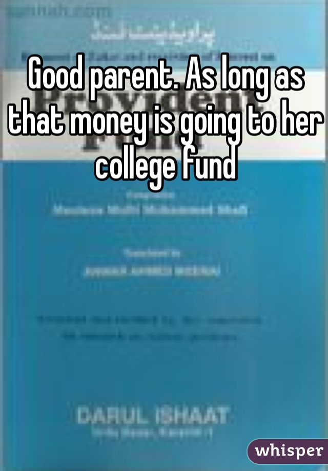 Good parent. As long as that money is going to her college fund 