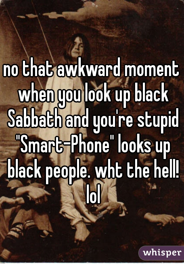 no that awkward moment when you look up black Sabbath and you're stupid "Smart-Phone" looks up black people. wht the hell! lol