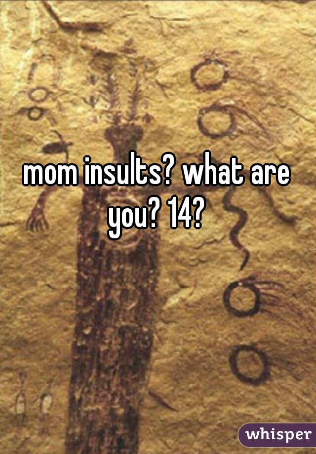 mom insults? what are you? 14? 
   