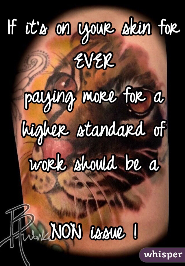 If it's on your skin for EVER
paying more for a higher standard of work should be a

NON issue !