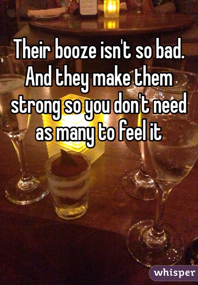 Their booze isn't so bad. And they make them strong so you don't need as many to feel it 