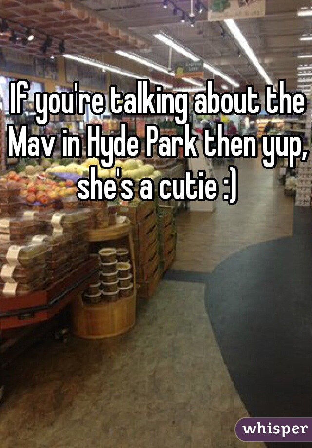 If you're talking about the Mav in Hyde Park then yup, she's a cutie :)