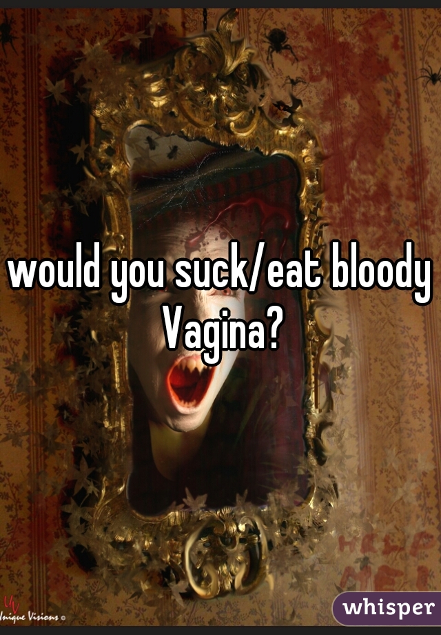 would you suck/eat bloody Vagina?