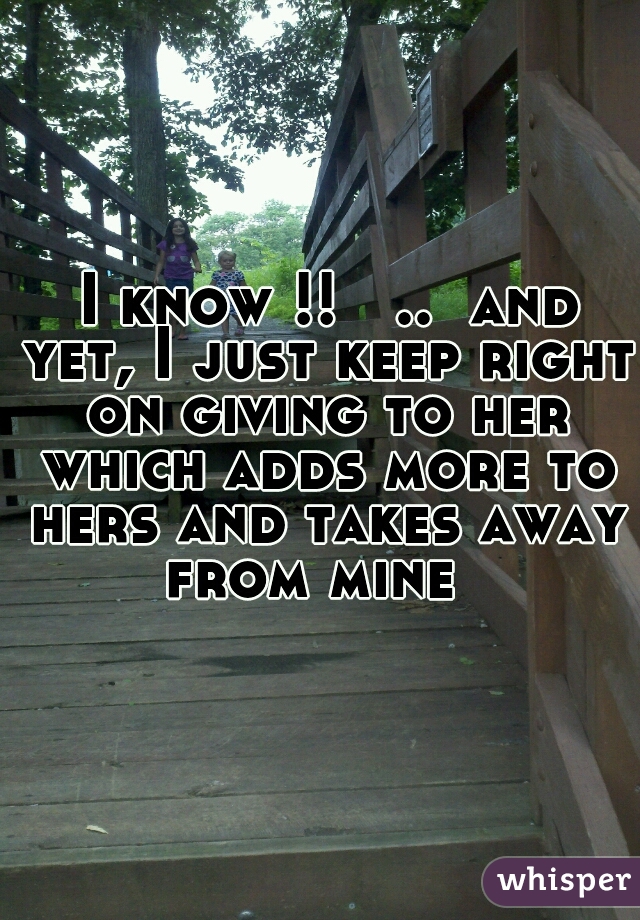  I know !!   ..  and yet, I just keep right on giving to her which adds more to hers and takes away from mine  