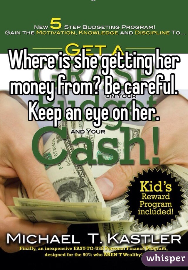 Where is she getting her money from? Be careful. Keep an eye on her.  