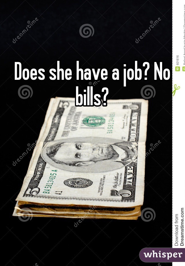Does she have a job? No bills?