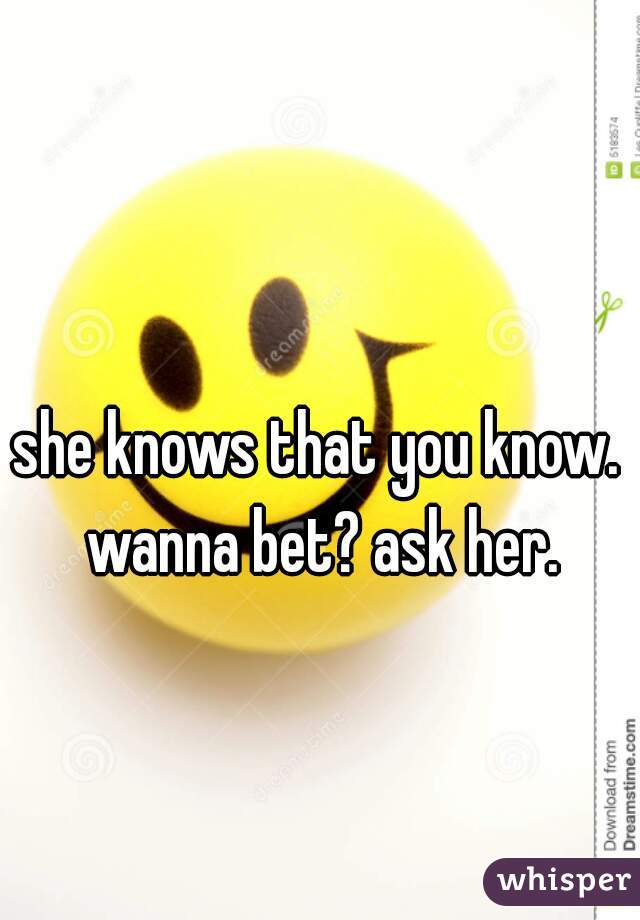 she knows that you know. wanna bet? ask her.