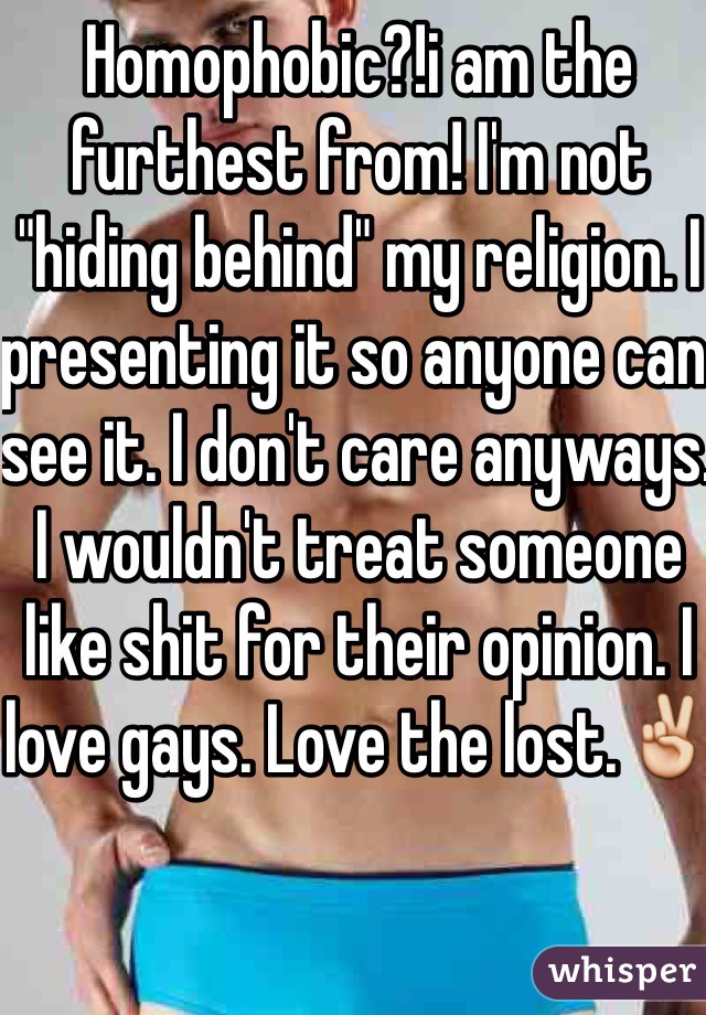 Homophobic?!i am the furthest from! I'm not "hiding behind" my religion. I presenting it so anyone can see it. I don't care anyways. I wouldn't treat someone like shit for their opinion. I love gays. Love the lost.✌️