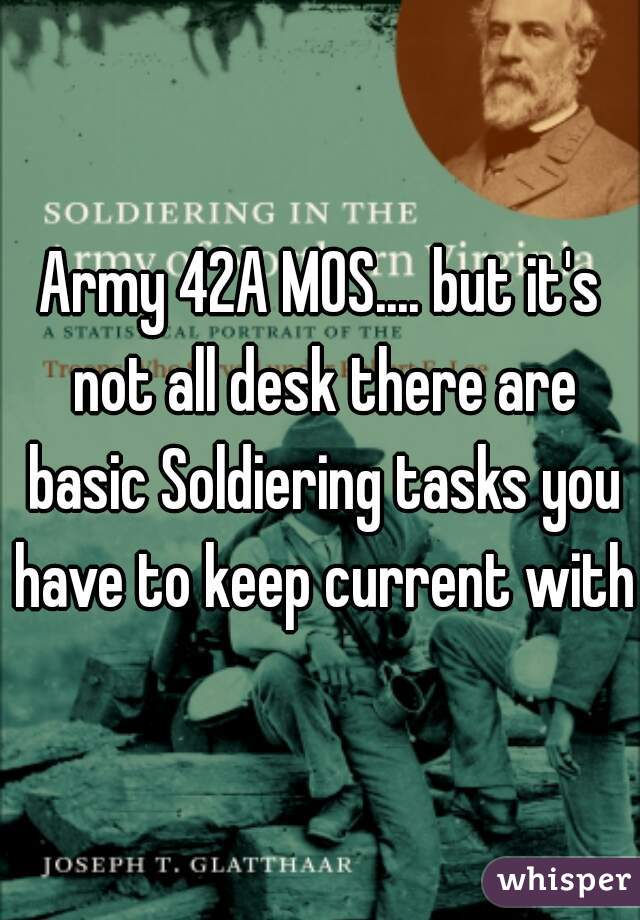 Army 42A MOS.... but it's not all desk there are basic Soldiering tasks you have to keep current with