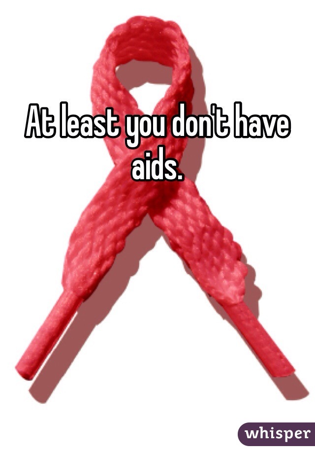 At least you don't have aids. 