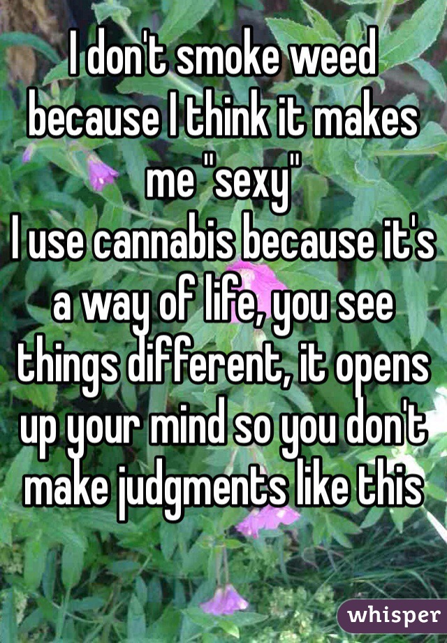I don't smoke weed because I think it makes me "sexy"
I use cannabis because it's a way of life, you see things different, it opens up your mind so you don't make judgments like this