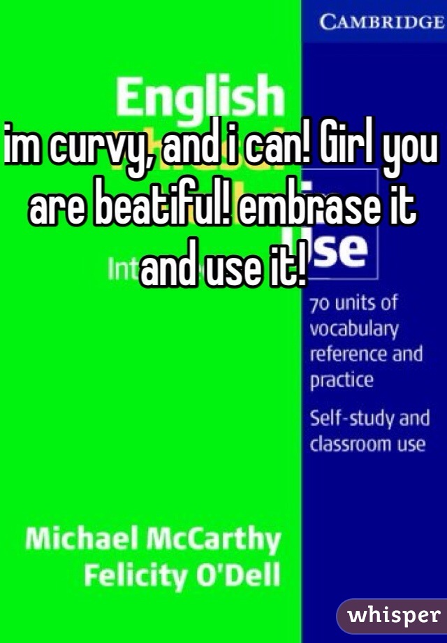im curvy, and i can! Girl you are beatiful! embrase it and use it! 
