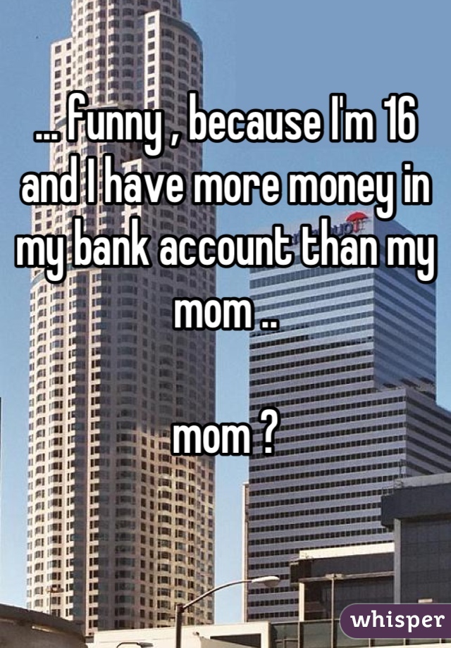 ... funny , because I'm 16 and I have more money in my bank account than my mom .. 

mom ?