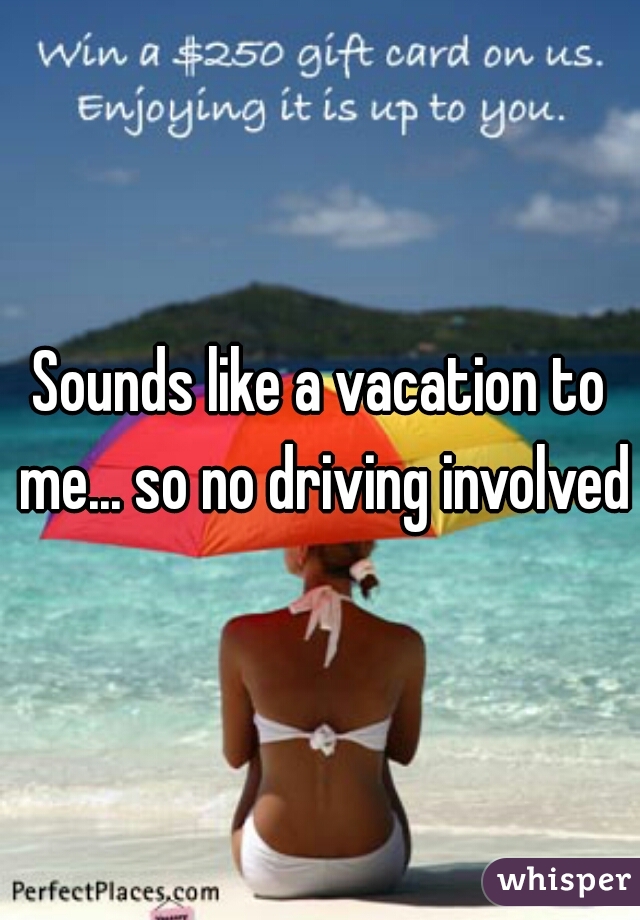 Sounds like a vacation to me... so no driving involved