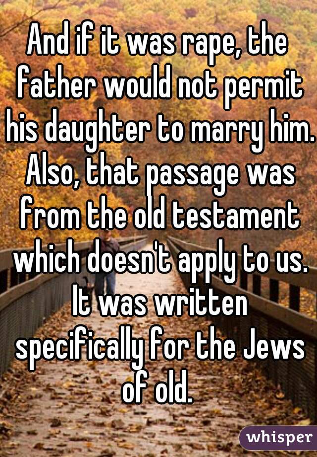 And if it was rape, the father would not permit his daughter to marry him. Also, that passage was from the old testament which doesn't apply to us. It was written specifically for the Jews of old. 