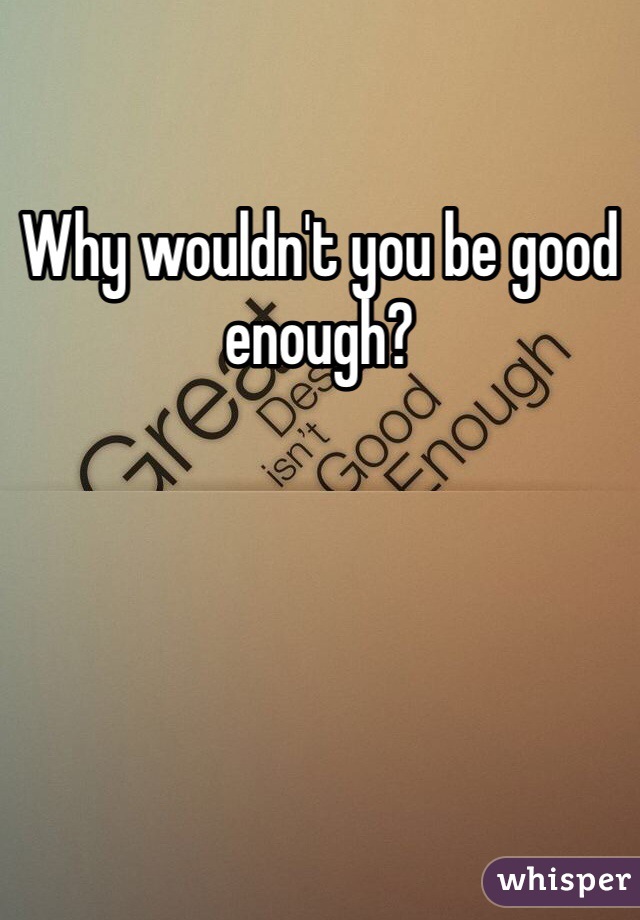 Why wouldn't you be good enough?