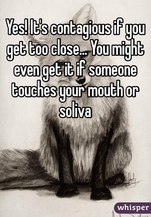 Yes! It's contagious if you get too close... You might even get it if someone touches your mouth or soliva