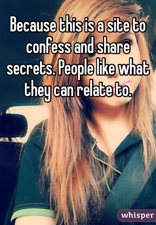 Because this is a site to confess and share secrets. People like what they can relate to.