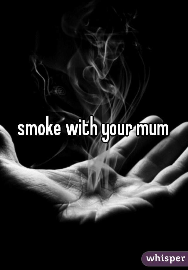 smoke with your mum