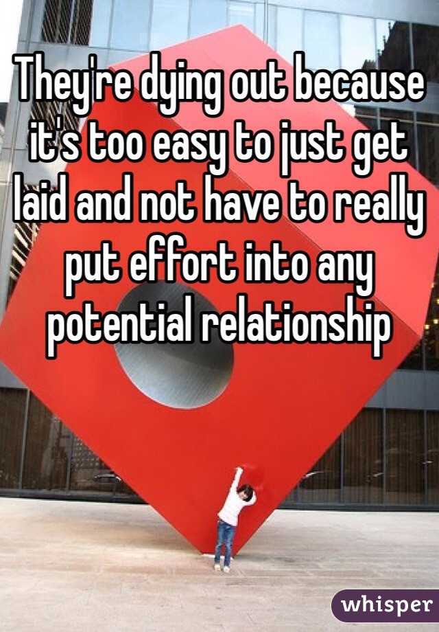 They're dying out because it's too easy to just get laid and not have to really put effort into any potential relationship