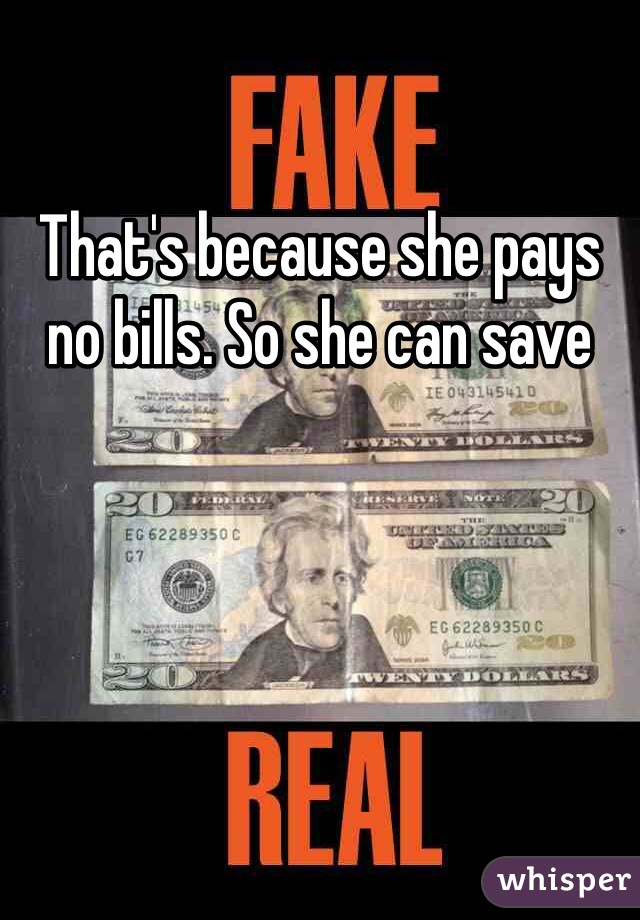 That's because she pays no bills. So she can save