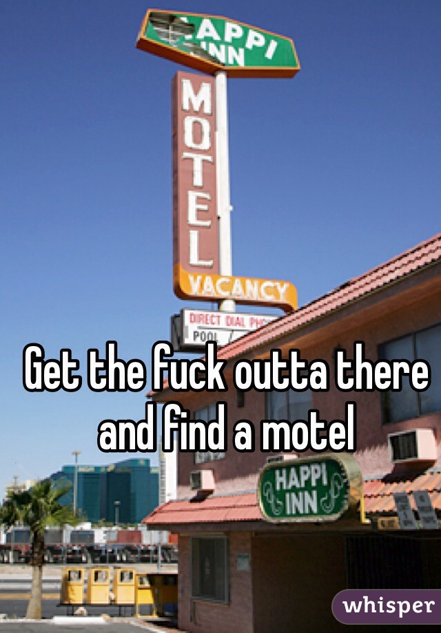 Get the fuck outta there and find a motel