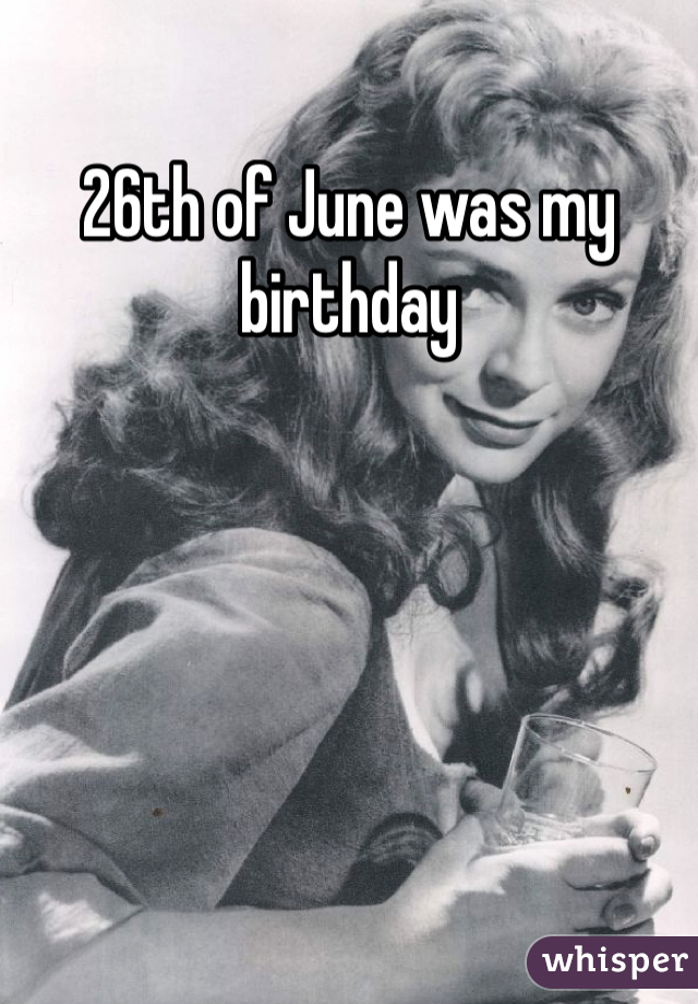 26th of June was my birthday 