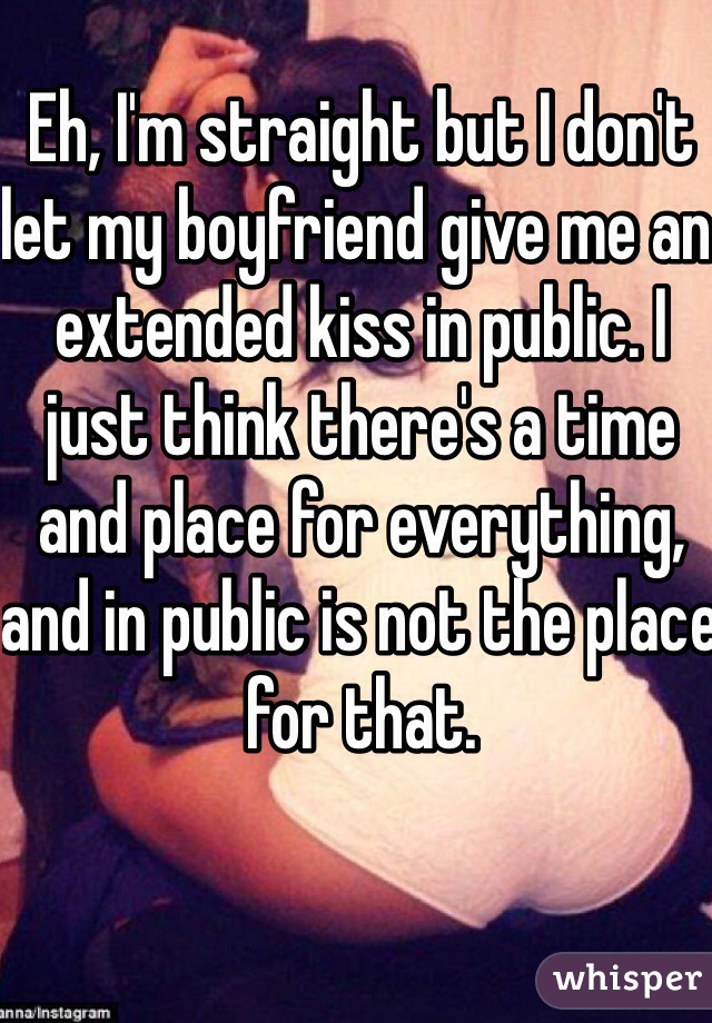 Eh, I'm straight but I don't let my boyfriend give me an extended kiss in public. I just think there's a time and place for everything, and in public is not the place for that. 
