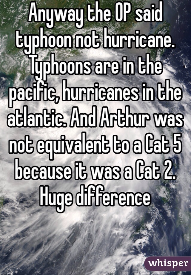 Anyway the OP said typhoon not hurricane. Typhoons are in the pacific, hurricanes in the atlantic. And Arthur was not equivalent to a Cat 5 because it was a Cat 2. Huge difference 