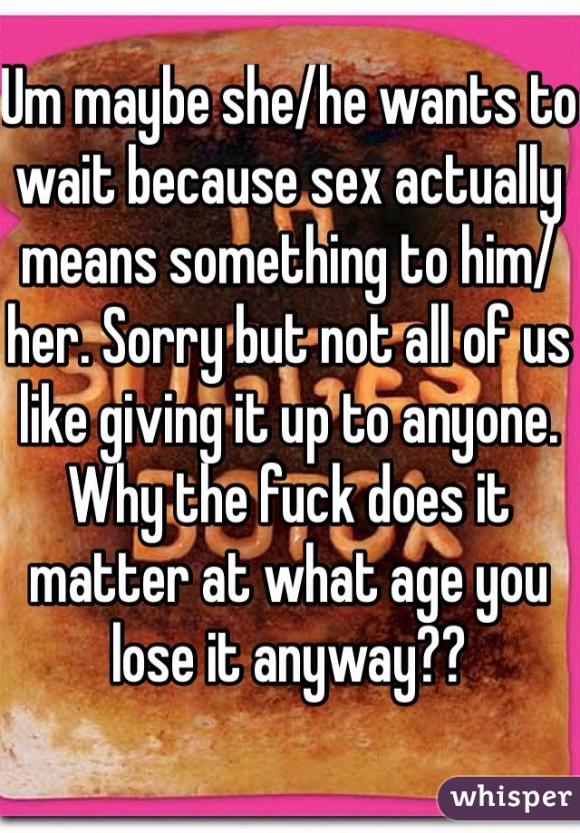 Um maybe she/he wants to wait because sex actually means something to him/her. Sorry but not all of us like giving it up to anyone. Why the fuck does it matter at what age you lose it anyway?? 