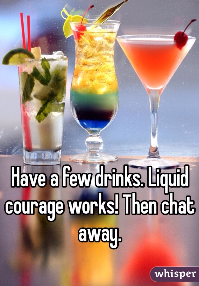 Have a few drinks. Liquid courage works! Then chat away. 