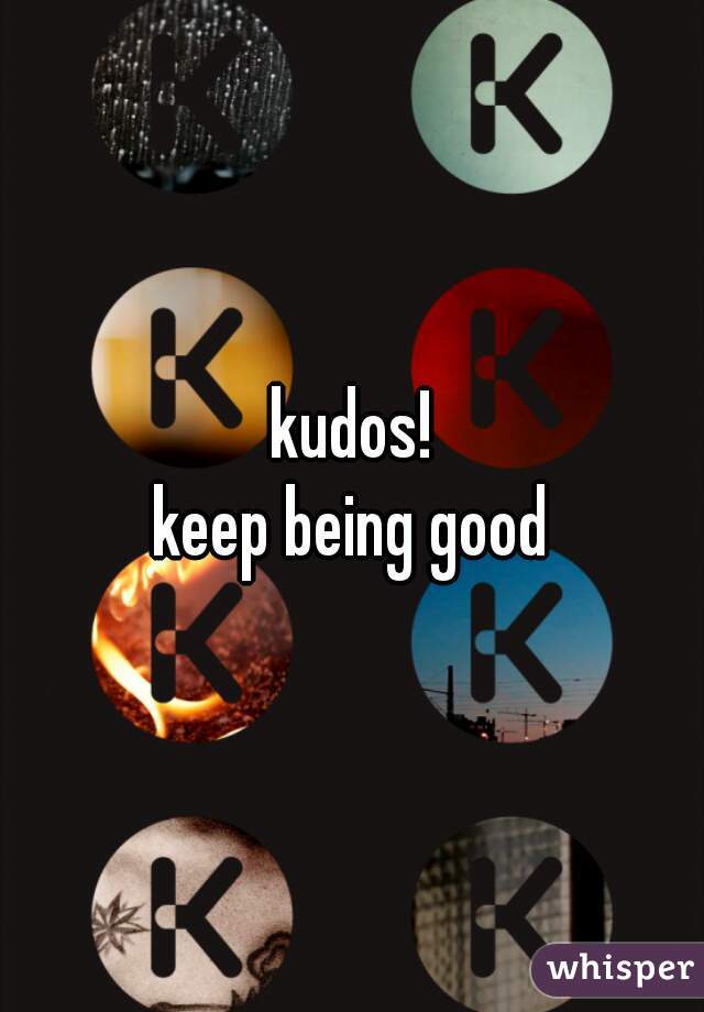 kudos!
keep being good