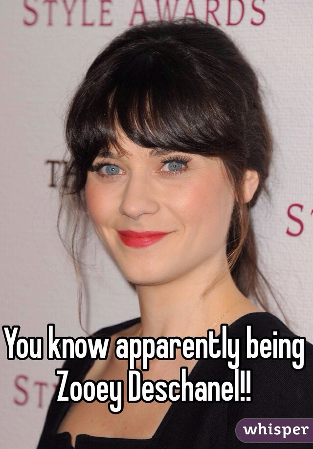 You know apparently being Zooey Deschanel!! 