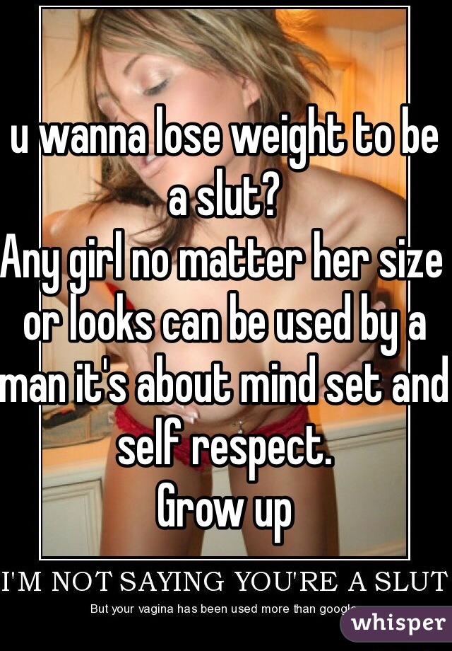 u wanna lose weight to be a slut?
Any girl no matter her size or looks can be used by a man it's about mind set and self respect. 
Grow up