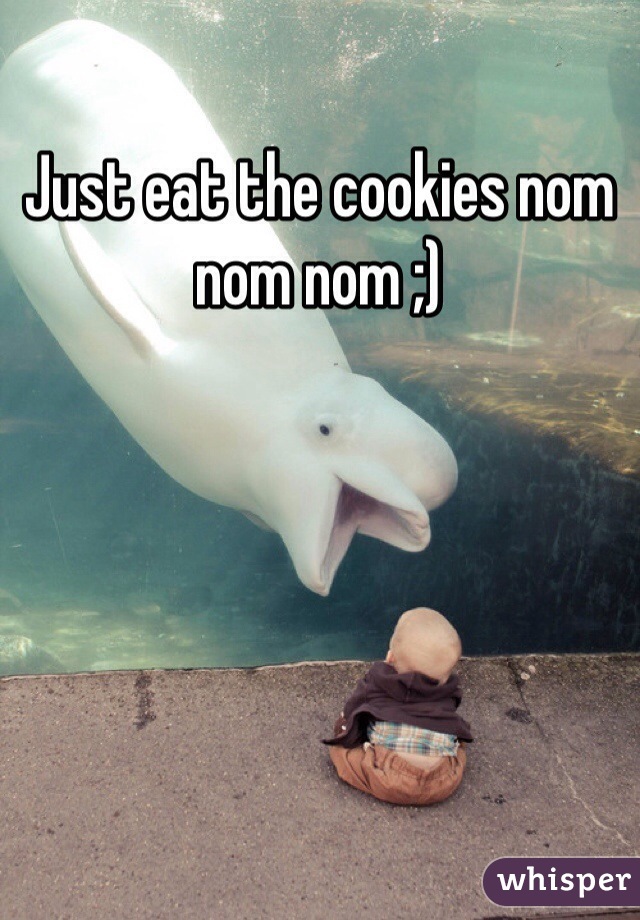 Just eat the cookies nom nom nom ;)
