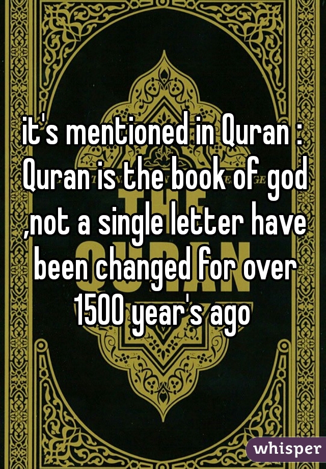 it's mentioned in Quran : Quran is the book of god ,not a single letter have been changed for over 1500 year's ago 