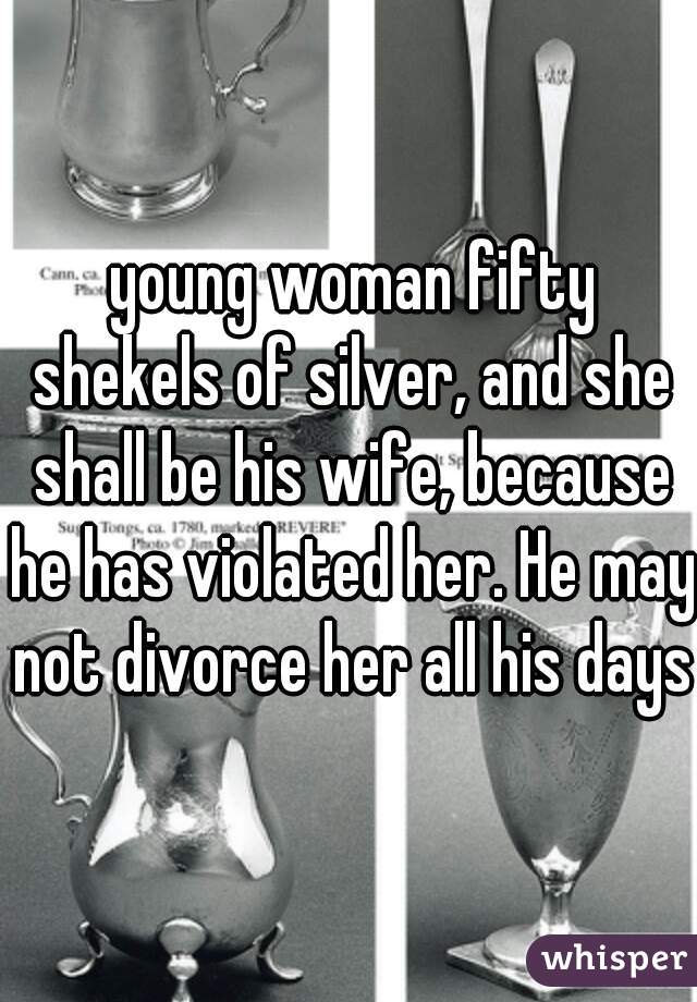 young woman fifty shekels of silver, and she shall be his wife, because he has violated her. He may not divorce her all his days.