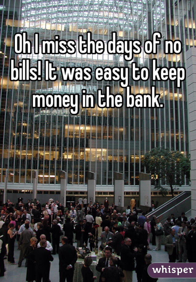 Oh I miss the days of no bills! It was easy to keep money in the bank.