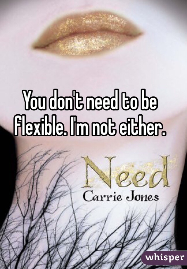 You don't need to be flexible. I'm not either.