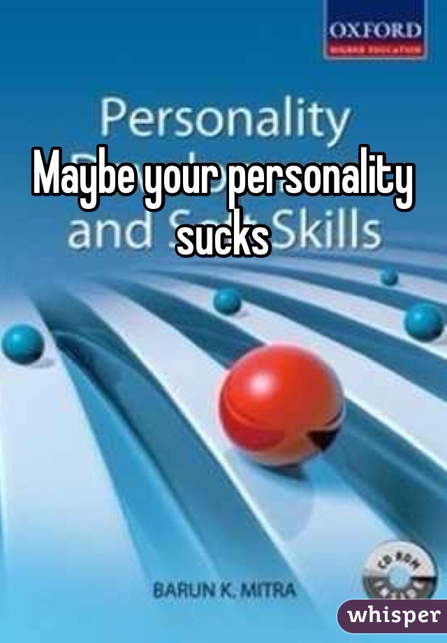 Maybe your personality sucks 