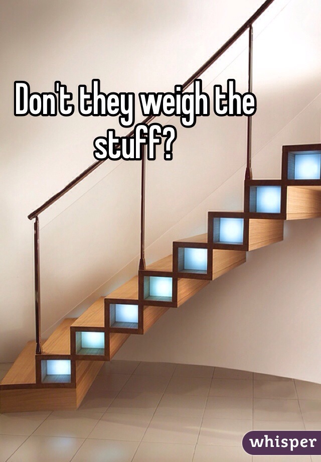 Don't they weigh the stuff? 