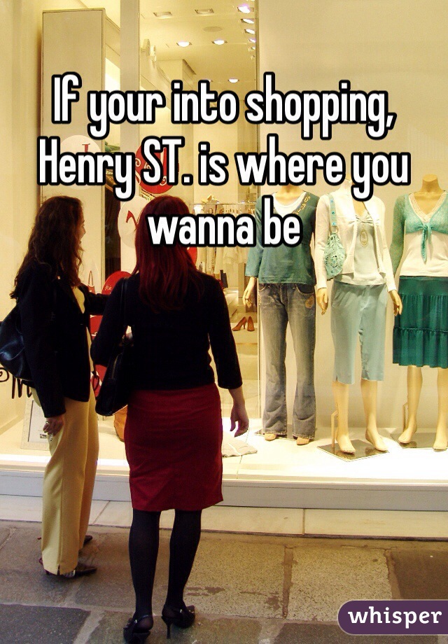 If your into shopping, Henry ST. is where you wanna be