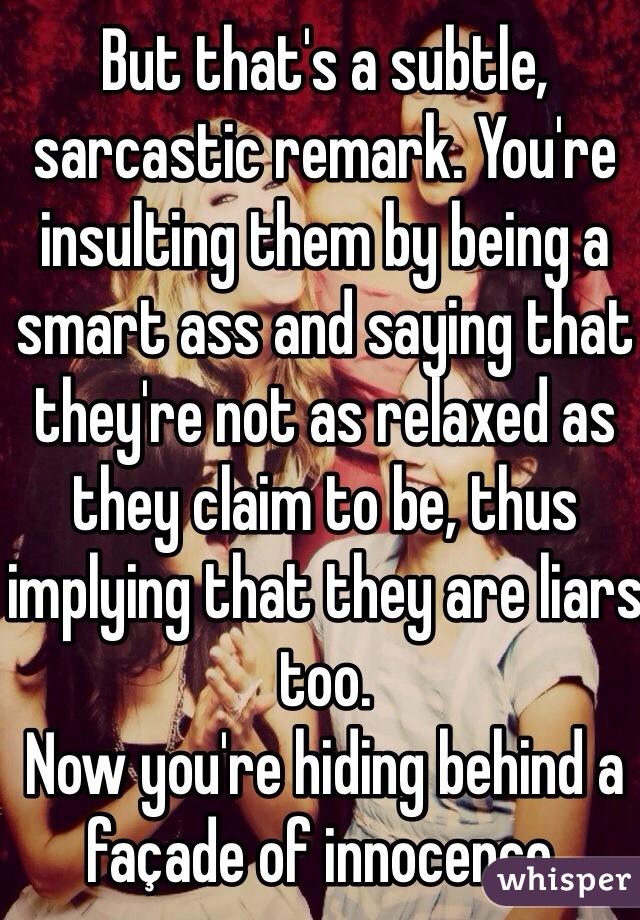 But that's a subtle, sarcastic remark. You're insulting them by being a smart ass and saying that they're not as relaxed as they claim to be, thus implying that they are liars too.
Now you're hiding behind a façade of innocence.