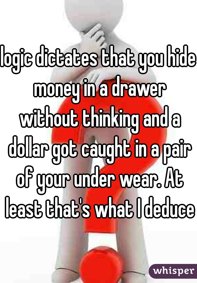 logic dictates that you hide money in a drawer without thinking and a dollar got caught in a pair of your under wear. At least that's what I deduce