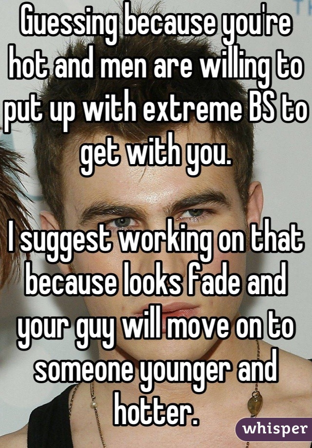 Guessing because you're hot and men are willing to put up with extreme BS to get with you.

I suggest working on that because looks fade and your guy will move on to someone younger and hotter.