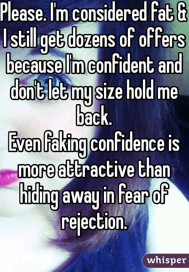 Please. I'm considered fat & I still get dozens of offers because I'm confident and don't let my size hold me back. 
Even faking confidence is more attractive than hiding away in fear of rejection. 