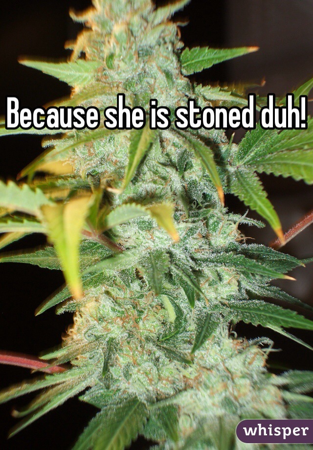Because she is stoned duh!